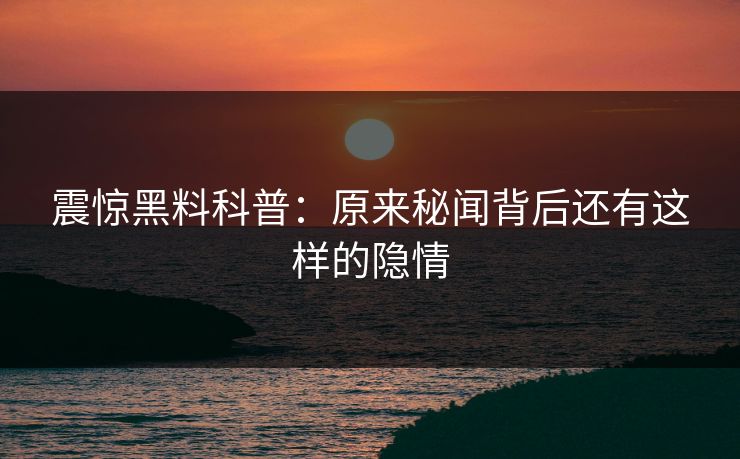 震惊黑料科普：原来秘闻背后还有这样的隐情