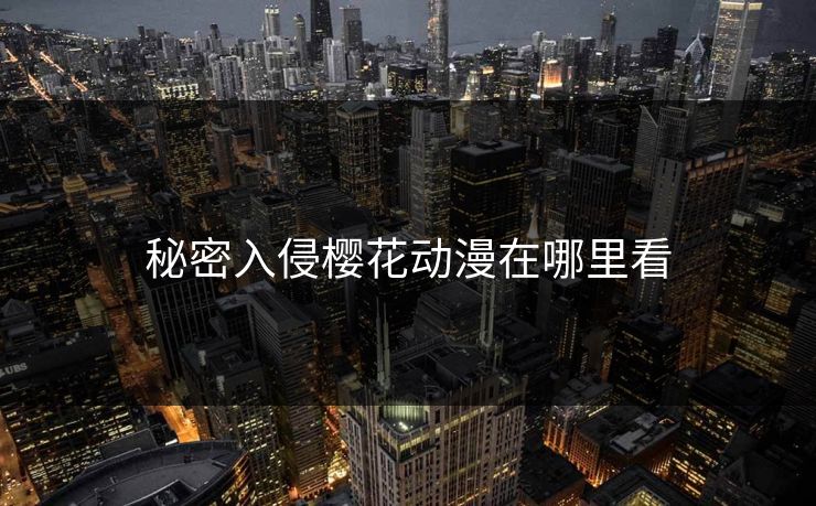 秘密入侵樱花动漫在哪里看