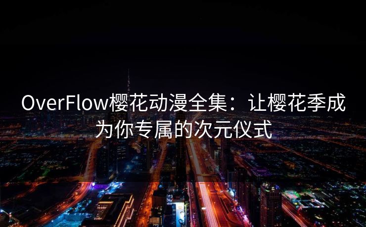 OverFlow樱花动漫全集：让樱花季成为你专属的次元仪式