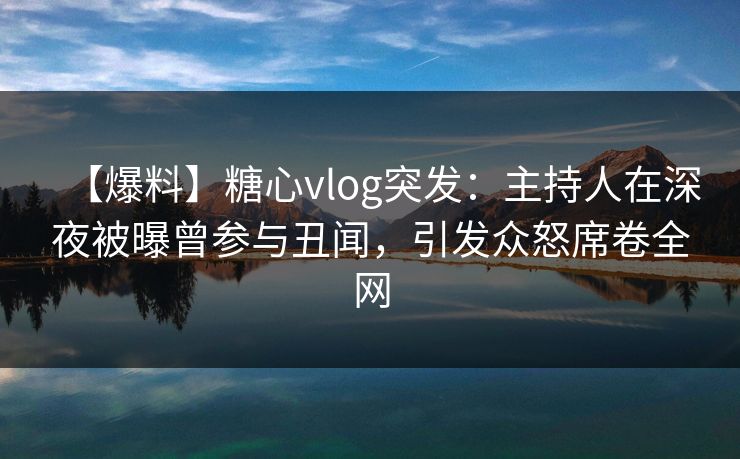 【爆料】糖心vlog突发：主持人在深夜被曝曾参与丑闻，引发众怒席卷全网