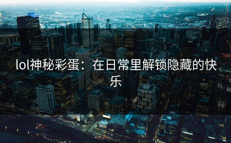 lol神秘彩蛋：在日常里解锁隐藏的快乐