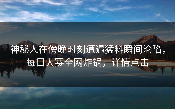 神秘人在傍晚时刻遭遇猛料瞬间沦陷，每日大赛全网炸锅，详情点击  第1张
