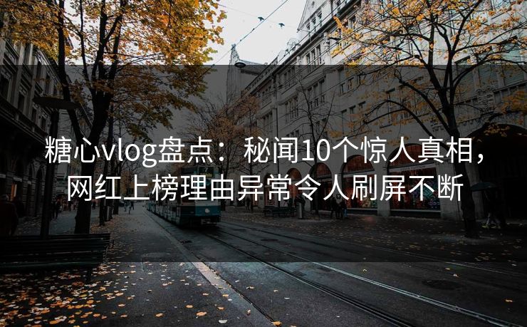 糖心vlog盘点：秘闻10个惊人真相，网红上榜理由异常令人刷屏不断