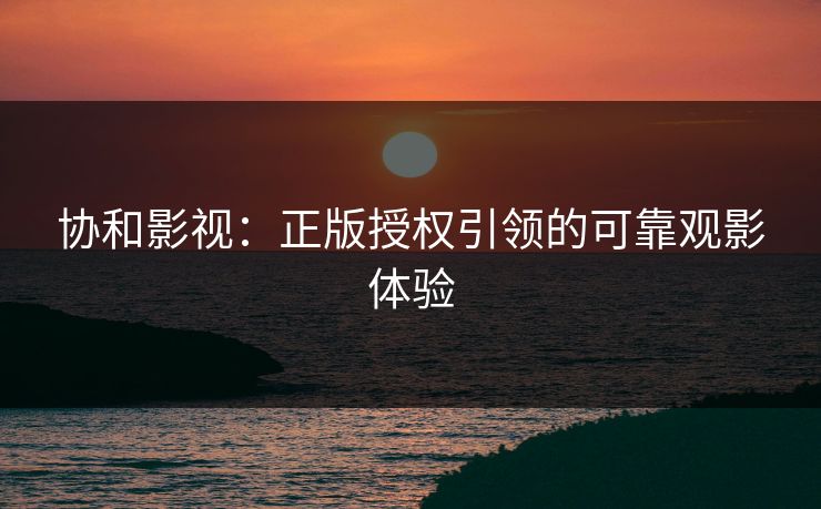 协和影视：正版授权引领的可靠观影体验  第1张