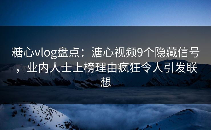 糖心vlog盘点：溏心视频9个隐藏信号，业内人士上榜理由疯狂令人引发联想