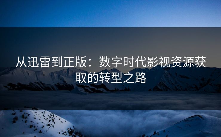 从迅雷到正版：数字时代影视资源获取的转型之路
