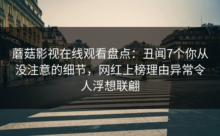 蘑菇影视在线观看盘点：丑闻7个你从没注意的细节，网红上榜理由异常令人浮想联翩