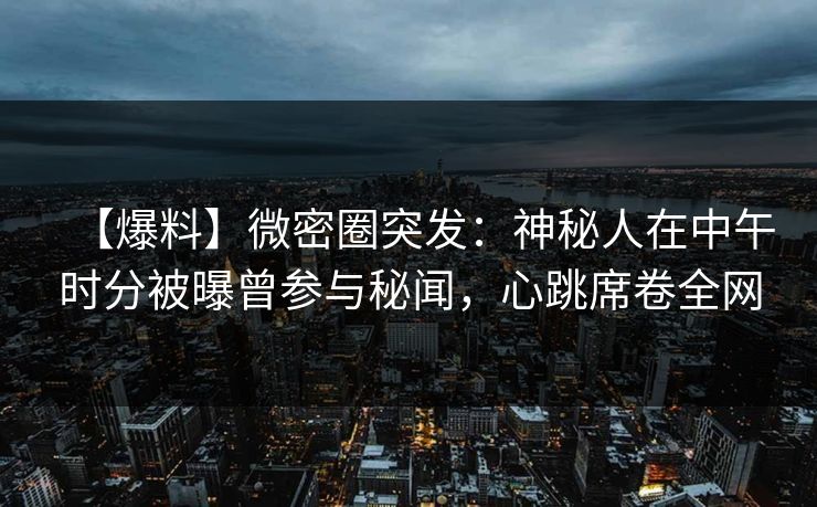【爆料】微密圈突发：神秘人在中午时分被曝曾参与秘闻，心跳席卷全网