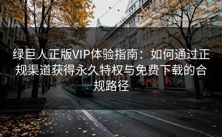 绿巨人正版VIP体验指南：如何通过正规渠道获得永久特权与免费下载的合规路径