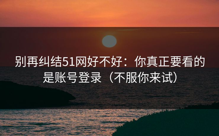 别再纠结51网好不好：你真正要看的是账号登录（不服你来试）