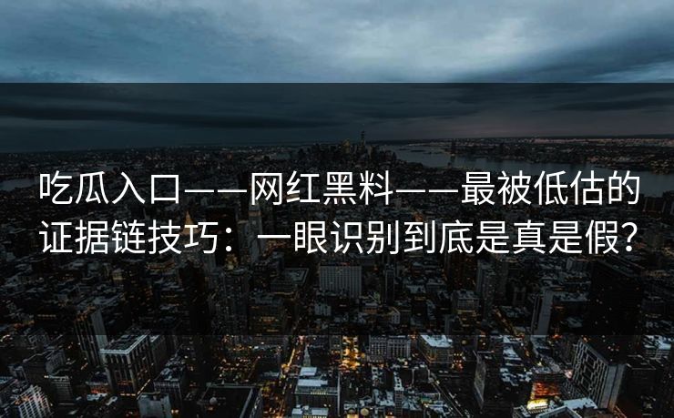 吃瓜入口——网红黑料——最被低估的证据链技巧：一眼识别到底是真是假？