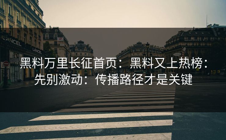 黑料万里长征首页：黑料又上热榜：先别激动：传播路径才是关键