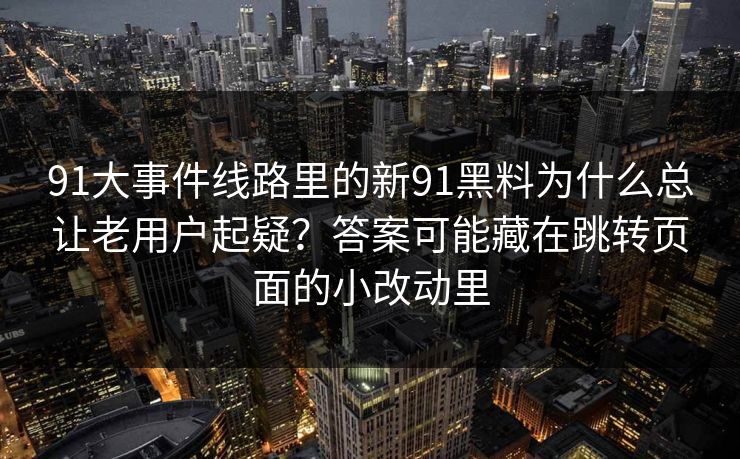 91大事件线路里的新91黑料为什么总让老用户起疑？答案可能藏在跳转页面的小改动里